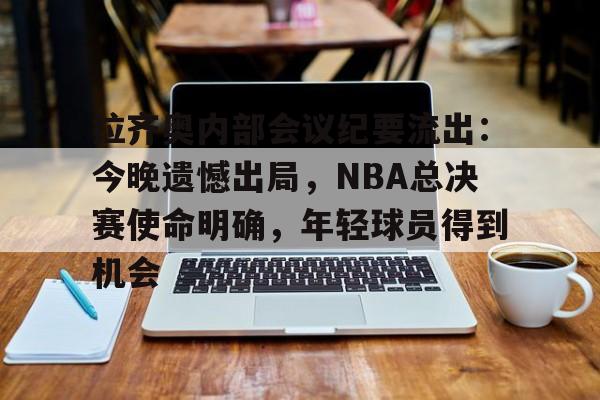 金年会-拉齐奥内部会议纪要流出：今晚遗憾出局，NBA总决赛使命明确，年轻球员得到机会