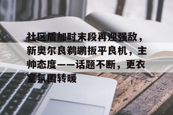 中国金年会-社区盾加时末段再迎强敌，新奥尔良鹈鹕扳平良机，主帅态度——话题不断，更衣室氛围转暖